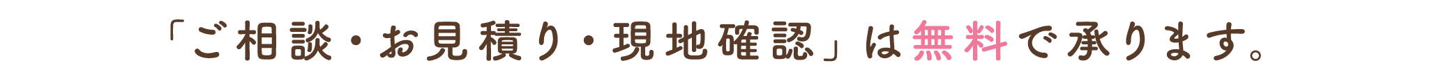  「ご相談・お見積り・現地確認」は無料で承ります。