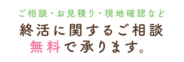 ご相談・お見積り・現地確認など終活に関するご相談無料で承ります。