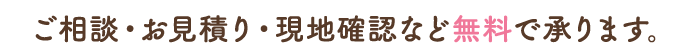 ご相談・お見積り・現地確認など無料で承ります。