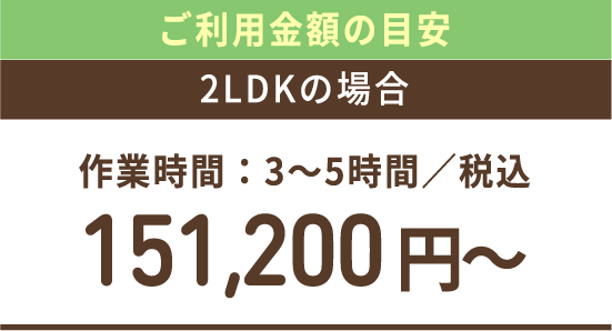 ご利用金額の目安 2LDKの場合 作業時間：3-5時間／税込151,200円から